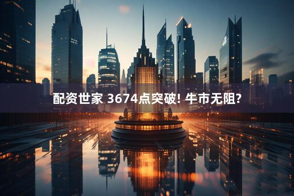配资世家 3674点突破! 牛市无阻?