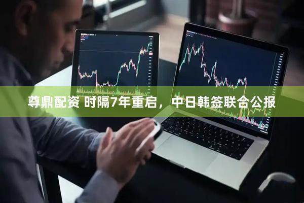 尊鼎配资 时隔7年重启，中日韩签联合公报