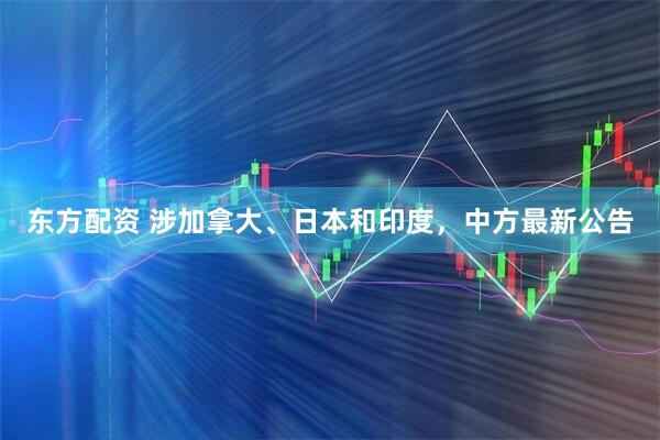 东方配资 涉加拿大、日本和印度，中方最新公告