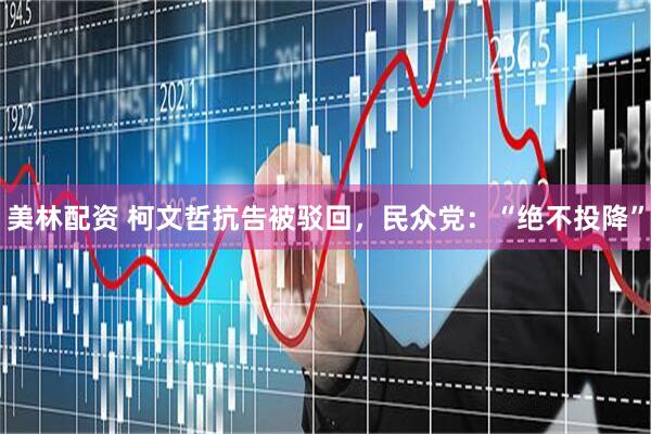 美林配资 柯文哲抗告被驳回，民众党：“绝不投降”