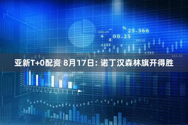 亚新T+0配资 8月17日: 诺丁汉森林旗开得胜