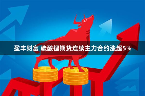 盈丰财富 碳酸锂期货连续主力合约涨超5%