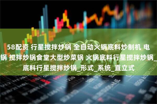 58配资 行星搅拌炒锅 全自动火锅底料炒制机 电磁加热行星搅拌炒锅 搅拌炒锅食堂大型炒菜锅 火锅底料行星搅拌炒锅_形式_系统_直立式