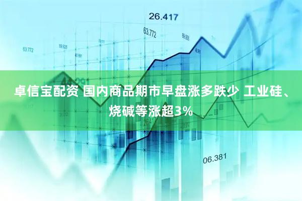 卓信宝配资 国内商品期市早盘涨多跌少 工业硅、烧碱等涨超3%
