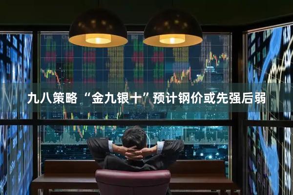 九八策略 “金九银十”预计钢价或先强后弱