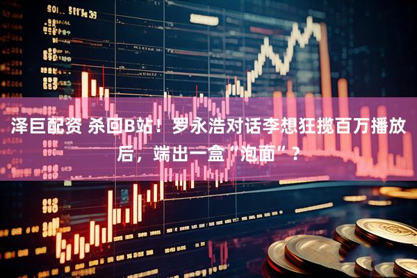 泽巨配资 杀回B站！罗永浩对话李想狂揽百万播放后，端出一盒“泡面”？