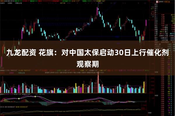 九龙配资 花旗：对中国太保启动30日上行催化剂观察期
