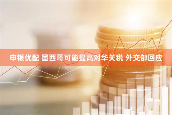 申银优配 墨西哥可能提高对华关税 外交部回应