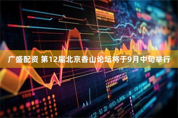 广盛配资 第12届北京香山论坛将于9月中旬举行