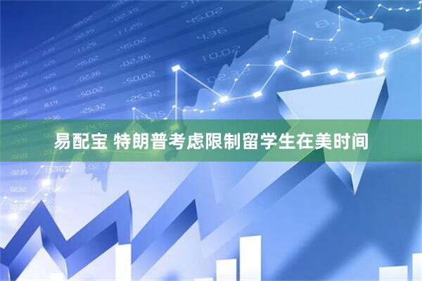 易配宝 特朗普考虑限制留学生在美时间