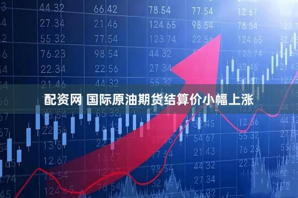 配资网 国际原油期货结算价小幅上涨