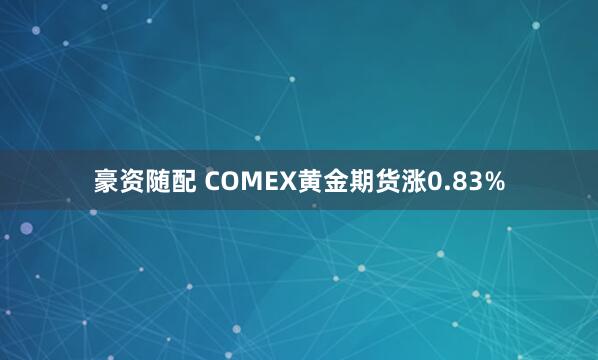 豪资随配 COMEX黄金期货涨0.83%