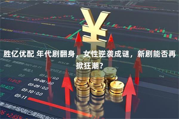 胜亿优配 年代剧翻身，女性逆袭成谜，新剧能否再掀狂潮？