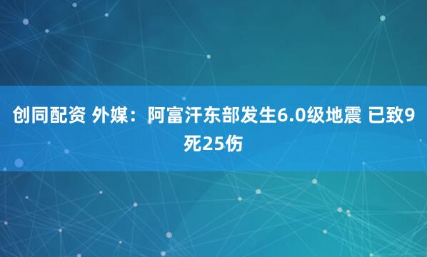 创同配资 外媒：阿富汗东部发生6.0级地震 已致9死25伤