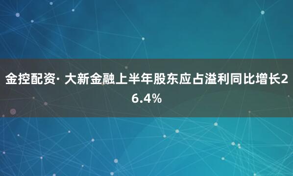 金控配资· 大新金融上半年股东应占溢利同比增长26.4%