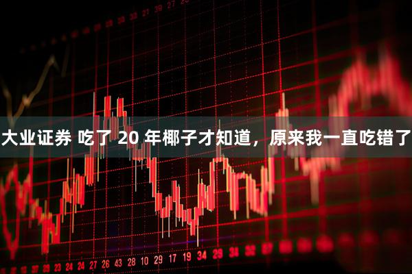 大业证券 吃了 20 年椰子才知道，原来我一直吃错了