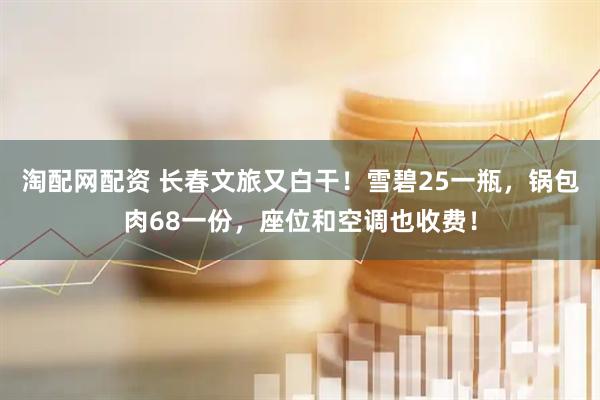 淘配网配资 长春文旅又白干！雪碧25一瓶，锅包肉68一份，座位和空调也收费！
