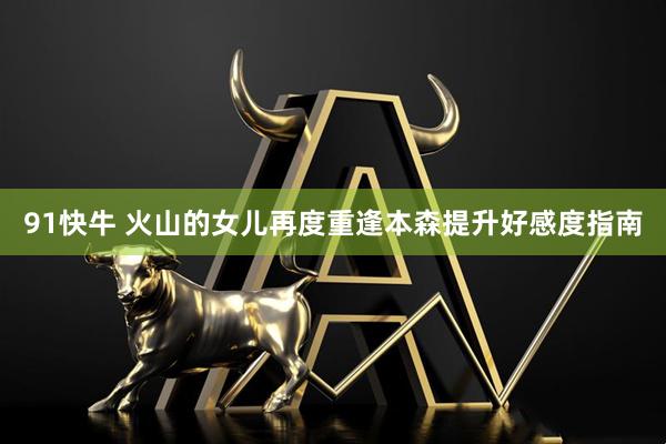91快牛 火山的女儿再度重逢本森提升好感度指南