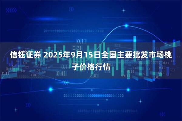 信钰证券 2025年9月15日全国主要批发市场桃子价格行情