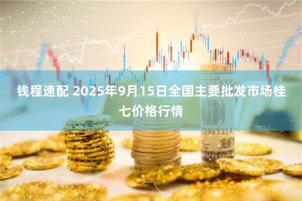 钱程速配 2025年9月15日全国主要批发市场桂七价格行情