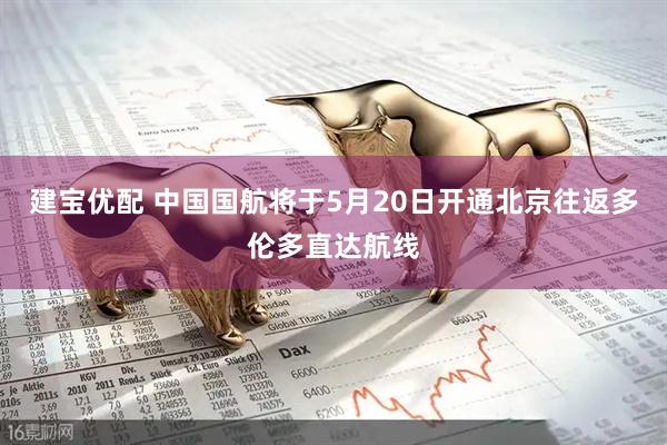建宝优配 中国国航将于5月20日开通北京往返多伦多直达航线