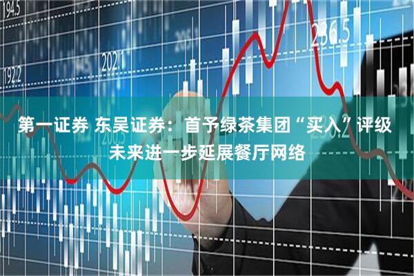 第一证券 东吴证券：首予绿茶集团“买入”评级 未来进一步延展餐厅网络