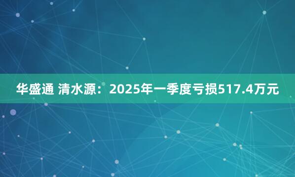 华盛通 清水源：2025年一季度亏损517.4万元