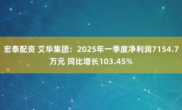 宏泰配资 艾华集团：2025年一季度净利润7154.7万元 同比增长103.45%