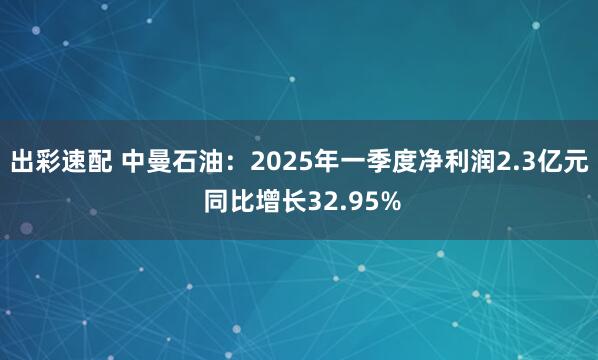 出彩速配 中曼石油：2025年一季度净利润2.3亿元 同比增长32.95%