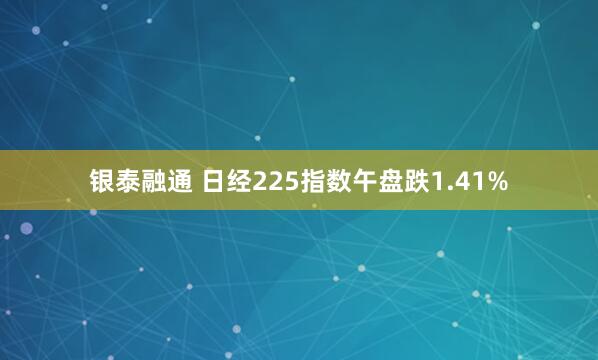 银泰融通 日经225指数午盘跌1.41%